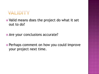 ValidityValid means does the project do what it set out to do?Are your conclusions accurate?Perhaps comment on how you could improve your project next time.