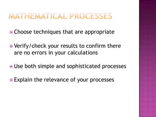 Mathematical processesChoose techniques that are appropriateVerify/check your results to confirm there are no errors in your calculationsUse both simple and sophisticated processesExplain the relevance of your processes