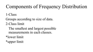 Components of Frequency Distribution
1-Class
Groups according to size of data.
2-Class limit
The smallest and largest possible
measurements in each classes.
*lower limit
*upper limit
 