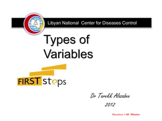 Types of
Variables
Duration: ≈ 60 Minutes
Dr Tarekk Alazabee
2012
Libyan National Center for Diseases Control
 