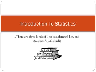 „There are three kinds of lies: lies, damned lies, and
statistics.“ (B.Disraeli)
Introduction To Statistics
 