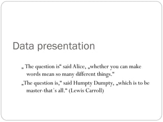 Data presentation
„ The question is“ said Alice, „whether you can make
words mean so many different things.“
„The question is,“ said Humpty Dumpty, „which is to be
master-that´s all.“ (Lewis Carroll)
 