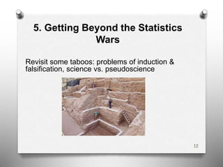 5. Getting Beyond the Statistics
Wars
Revisit some taboos: problems of induction &
falsification, science vs. pseudoscience
12
 