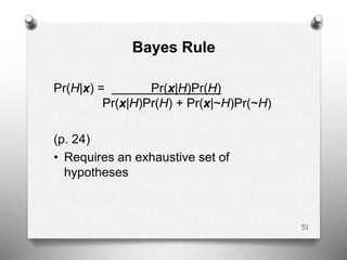 Bayes Rule
Pr(H|x) = Pr(x|H)Pr(H)
Pr(x|H)Pr(H) + Pr(x|~H)Pr(~H)
(p. 24)
• Requires an exhaustive set of
hypotheses
51
 