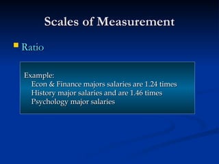 Scales of Measurement
Scales of Measurement
 Ratio
Ratio
Example:
Example:
Econ & Finance majors salaries are 1.24 times
Econ & Finance majors salaries are 1.24 times
History major salaries and are 1.46 times
History major salaries and are 1.46 times
Psychology major salaries
Psychology major salaries
 