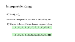 Interquartile Range
• IQR = Q3 – Q1
• Measures the spread in the middle 50% of the data
• IQR is not influenced by outliers or extreme values
 