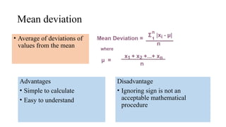 Mean deviation
Advantages
• Simple to calculate
• Easy to understand
• Average of deviations of
values from the mean
Disadvantage
• Ignoring sign is not an
acceptable mathematical
procedure
 