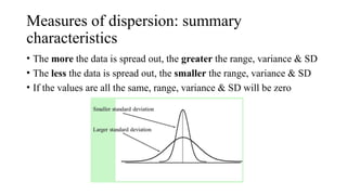Measures of dispersion: summary
characteristics
• The more the data is spread out, the greater the range, variance & SD
• The less the data is spread out, the smaller the range, variance & SD
• If the values are all the same, range, variance & SD will be zero
 