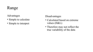 Range
Advantages
• Simple to calculate
• Simple to interpret
Disadvantages
• Calculated based on extreme
values (H&L)
• Therefore may not reflect the
true variability of the data
 