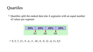 Quartiles
• Quartiles split the ranked data into 4 segments with an equal number
of values per segment
• 9, 5, 7, 13 , 9 , 6 , 5 , 10 , 8 , 9, 12 , 6, 11, 9,5
 