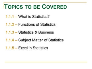 TOPICS TO BE COVERED 
What is Statistics? 
Functions of Statistics 
Statistics & Business 
Subject Matter of Statistics 
Excel in Statistics 
 