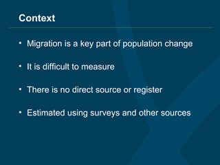 Context Migration is a key part of population change It is difficult to measure There is no direct source or register Estimated using surveys and other sources 