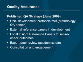 Quality Assurance Published QA Strategy (June 2009) ONS development protocols met (Methdology QA panels) External reference panels in development Local Insight Reference Panels to sense-check outcomes Expert peer review (academics etc) Consultation and engagement 