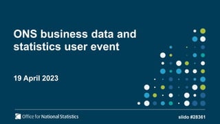 ONS business data and
statistics user event
19 April 2023
slido #28361
 