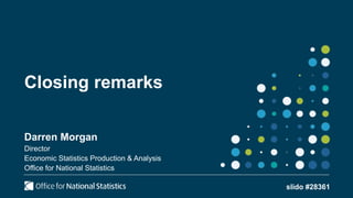 Closing remarks
Darren Morgan
Director
Economic Statistics Production & Analysis
Office for National Statistics
slido #28361
 