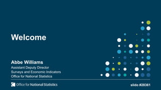 Welcome
Abbe Williams
Assistant Deputy Director
Surveys and Economic Indicators
Office for National Statistics
slido #28361
 