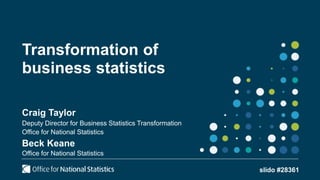 Transformation of
business statistics
Craig Taylor
Deputy Director for Business Statistics Transformation
Office for National Statistics
Beck Keane
Office for National Statistics
slido #28361
 