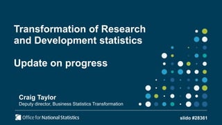 Transformation of Research
and Development statistics
Update on progress
Craig Taylor
Deputy director, Business Statistics Transformation
slido #28361
 