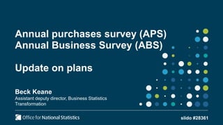Annual purchases survey (APS)
Annual Business Survey (ABS)
Update on plans
Beck Keane
Assistant deputy director, Business Statistics
Transformation
slido #28361
 