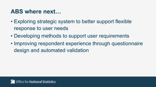 ABS where next…
• Exploring strategic system to better support flexible
response to user needs
• Developing methods to support user requirements
• Improving respondent experience through questionnaire
design and automated validation
 