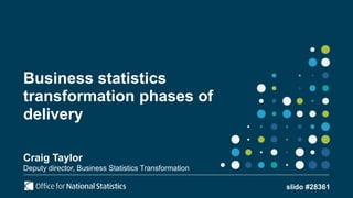 Business statistics
transformation phases of
delivery
Craig Taylor
Deputy director, Business Statistics Transformation
slido #28361
 