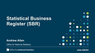 Statistical Business
Register (SBR)
Andrew Allen
Office for National Statistics
slido #28361
 