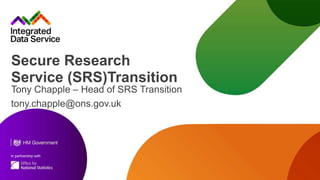 In partnership with
Secure Research
Service (SRS)Transition
Tony Chapple – Head of SRS Transition
tony.chapple@ons.gov.uk
 