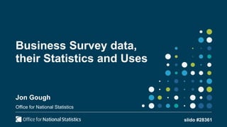 Business Survey data,
their Statistics and Uses
Jon Gough
Office for National Statistics
slido #28361
 