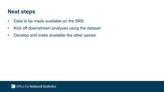 Next steps
• Data to be made available on the SRS
• Kick off downstream analyses using the dataset
• Develop and make available the other spines
 