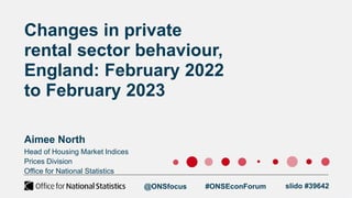 Head of Housing Market Indices
Prices Division
Office for National Statistics
Changes in private
rental sector behaviour,
England: February 2022
to February 2023
Aimee North
@ONSfocus #ONSEconForum slido #39642
 