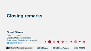 Closing remarks
Grant Fitzner
Chief Economist
Director, Macroeconomic and
Environment Statistics and Analysis
@GrantFitzner
@ONSfocus #ONSEconForum slido #39642
 