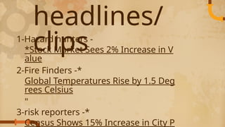 headlines/
clips
1-Hazard hunters -
*Stock Market Sees 2% Increase in V
alue
2-Fire Finders -*
Global Temperatures Rise by 1.5 Deg
rees Celsius
"
3-risk reporters -*
Census Shows 15% Increase in City P
 