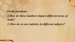 Guide questions:
1.How do these numbers impact different areas of
study?
2. How do we use statistics in different subjects?
 