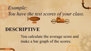 Example:
You have the test scores of your class.
DESCRIPTIVE
You calculate the average score and
make a bar graph of the scores.
 