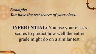 INFERENTIAL: You use your class's
scores to predict how well the entire
grade might do on a similar test.
Example:
You have the test scores of your class.
 