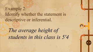 Example 2:
Identify whether the statement is
descriptive or inferential.
The average height of
students in this class is 5'4
 