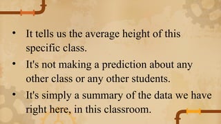 • It tells us the average height of this
specific class.
• It's not making a prediction about any
other class or any other students.
• It's simply a summary of the data we have
right here, in this classroom.
 
