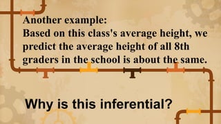 Another example:
Based on this class's average height, we
predict the average height of all 8th
graders in the school is about the same.
Why is this inferential?
 