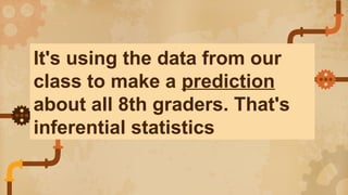 It's using the data from our
class to make a prediction
about all 8th graders. That's
inferential statistics
 