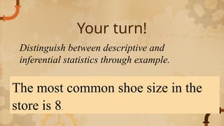 Your turn!
The most common shoe size in the
store is 8.
Distinguish between descriptive and
inferential statistics through example.
 