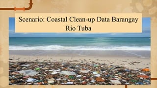 Scenario: Coastal Clean-up Data Barangay
Rio Tuba
 
