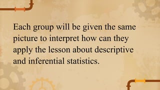 Each group will be given the same
picture to interpret how can they
apply the lesson about descriptive
and inferential statistics.
 
