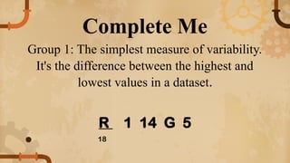 Complete Me
Group 1: The simplest measure of variability.
It's the difference between the highest and
lowest values in a dataset.
R 1 14 G 5
● 18
 