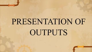PRESENTATION OF
OUTPUTS
 