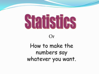 StatisticsOr How to make the numbers say whatever you want.