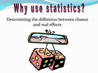 Why use statistics?Determining the difference between chance and real effects