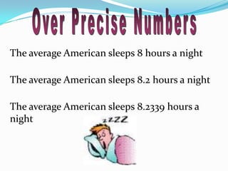 Over Precise NumbersThe average American sleeps 8 hours a nightThe average American sleeps 8.2 hours a nightThe average American sleeps 8.2339 hours a night