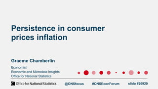 Persistence in consumer
prices inflation
Graeme Chamberlin
Economist
Economic and Microdata Insights
Office for National Statistics
@ONSfocus #ONSEconForum slido #26920
 