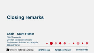 Closing remarks
Chair – Grant Fitzner
@ONSfocus #ONSEconForum slido #26920
Chief Economist
Director, Macroeconomic and
Environment Statistics and Analysis
@GrantFitzner
 