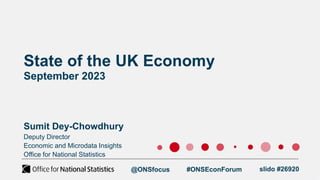 State of the UK Economy
September 2023
Sumit Dey-Chowdhury
@ONSfocus #ONSEconForum
Deputy Director
Economic and Microdata Insights
Office for National Statistics
slido #26920
 